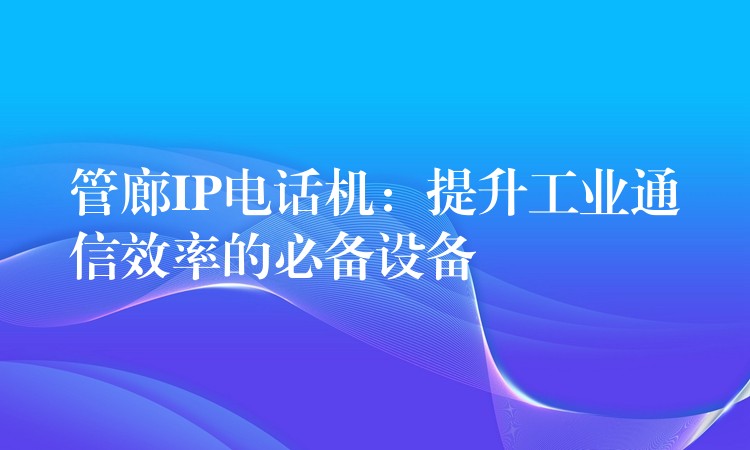 管廊IP电话机：提升工业通信效率的必备设备