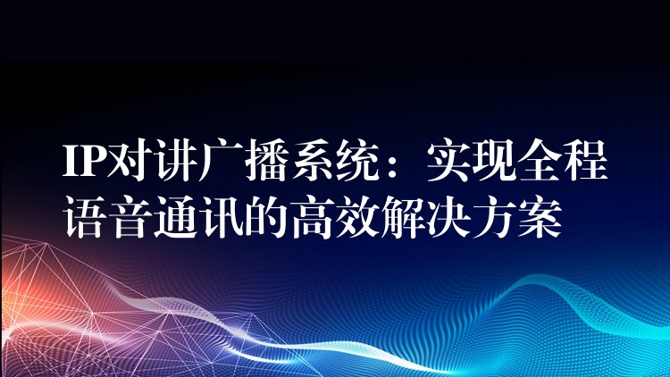  IP对讲广播系统：实现全程语音通讯的高效解决方案