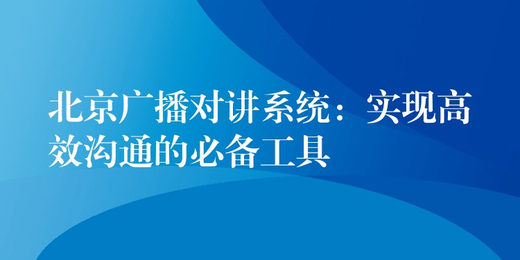  北京广播对讲系统：实现高效沟通的必备工具