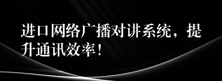  进口网络广播对讲系统，提升通讯效率！