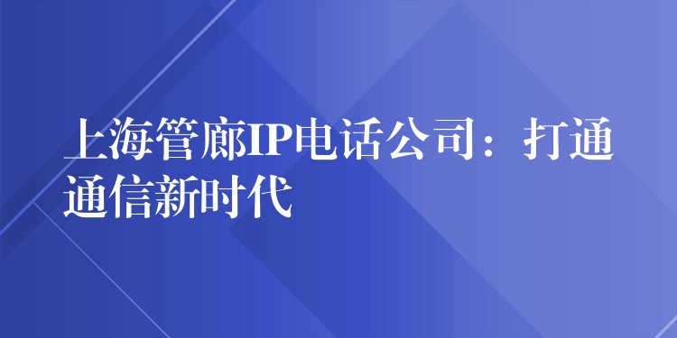 上海管廊IP电话公司：打通通信新时代