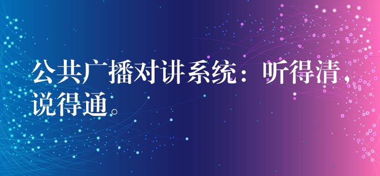 公共广播对讲系统：听得清，说得通。