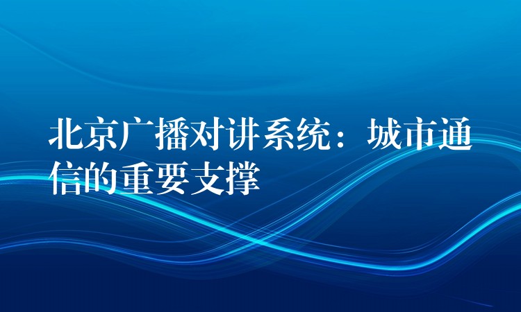 北京广播对讲系统：城市通信的重要支撑