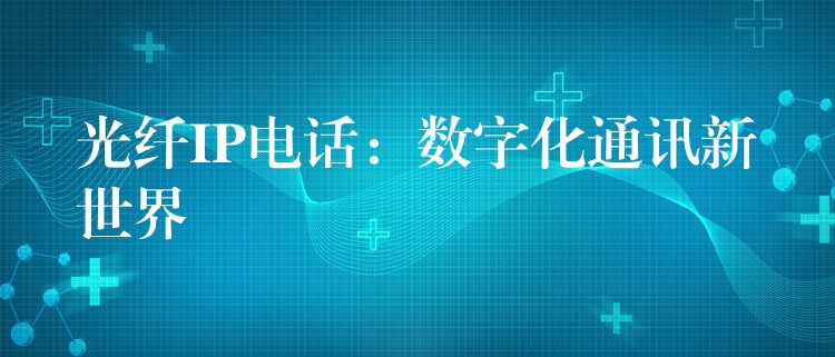 光纤IP电话：数字化通讯新世界