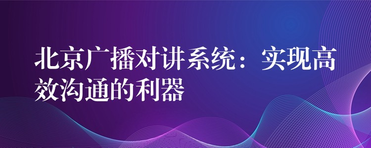  北京广播对讲系统：实现高效沟通的利器