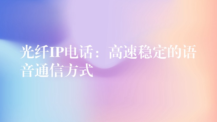 光纤IP电话：高速稳定的语音通信方式