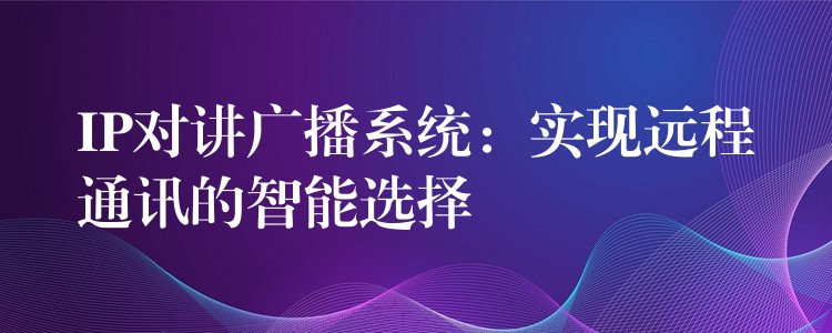 IP对讲广播系统：实现远程通讯的智能选择