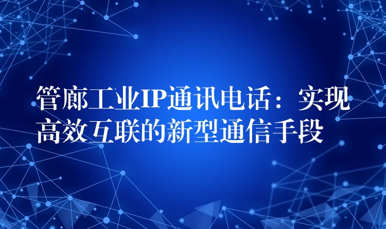 管廊工业IP通讯电话：实现高效互联的新型通信手段