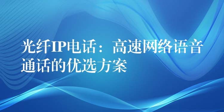  光纤IP电话：高速网络语音通话的优选方案