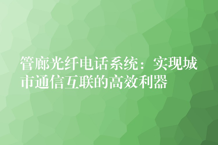  管廊光纤电话系统：实现城市通信互联的高效利器