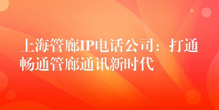 上海管廊IP电话公司：打通畅通管廊通讯新时代