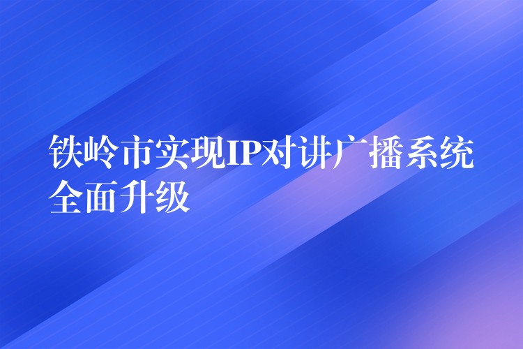  铁岭市实现IP对讲广播系统全面升级