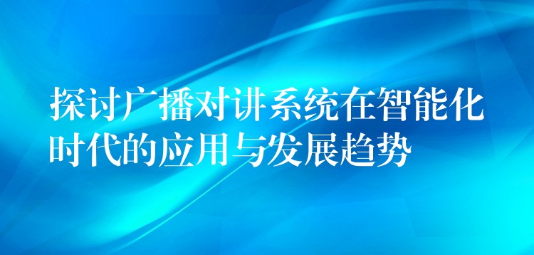  探讨广播对讲系统在智能化时代的应用与发展趋势