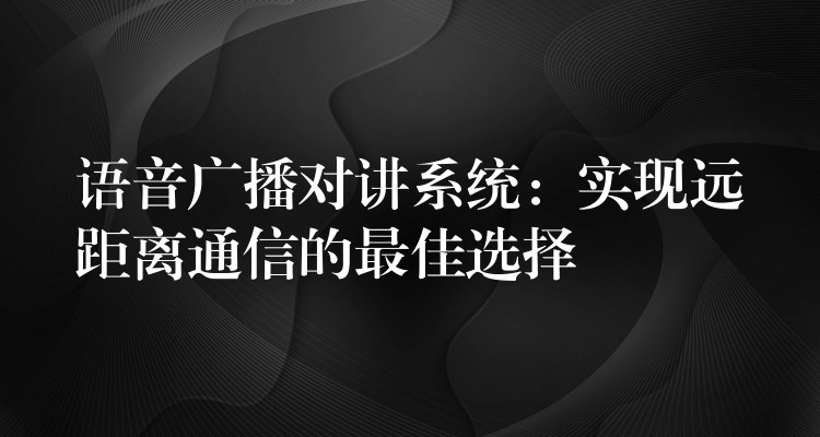  语音广播对讲系统：实现远距离通信的最佳选择