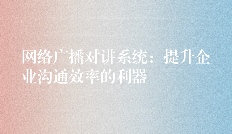 网络广播对讲系统：提升企业沟通效率的利器