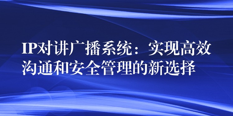  IP对讲广播系统：实现高效沟通和安全管理的新选择