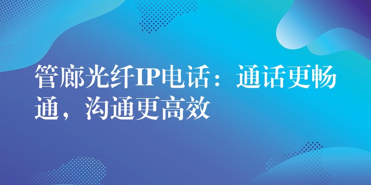  管廊光纤IP电话：通话更畅通，沟通更高效