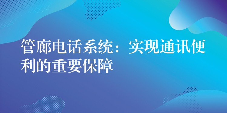  管廊电话系统：实现通讯便利的重要保障