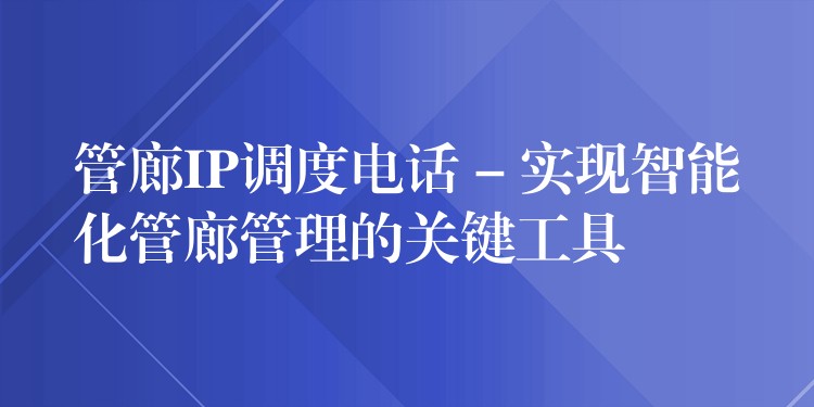  管廊IP调度电话 – 实现智能化管廊管理的关键工具