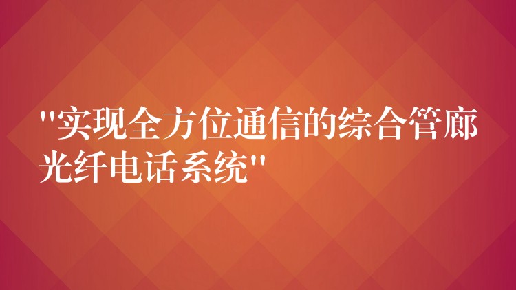  “实现全方位通信的综合管廊光纤电话系统”