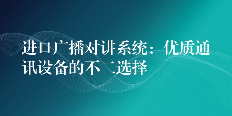  进口广播对讲系统：优质通讯设备的不二选择