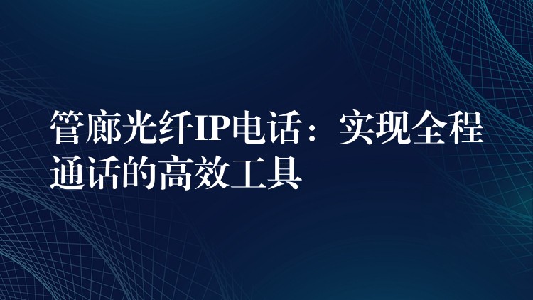  管廊光纤IP电话：实现全程通话的高效工具