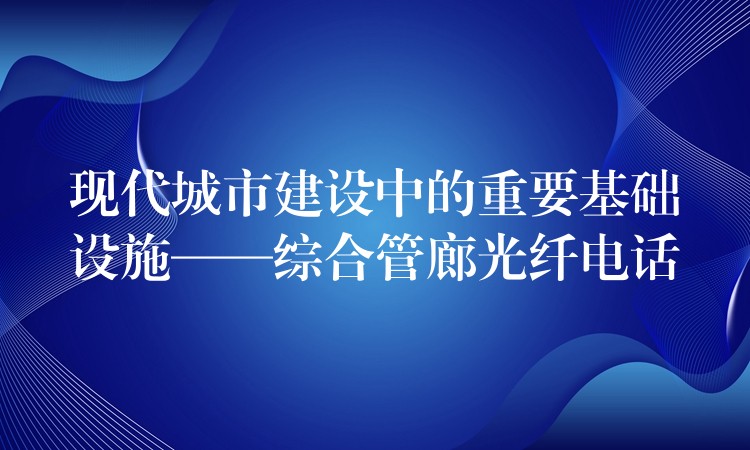 现代城市建设中的重要基础设施——综合管廊光纤电话