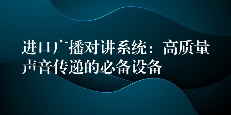 进口广播对讲系统：高质量声音传递的必备设备