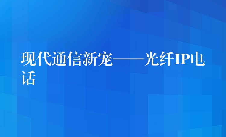  现代通信新宠——光纤IP电话