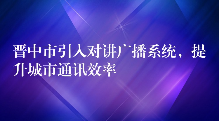  晋中市引入对讲广播系统，提升城市通讯效率