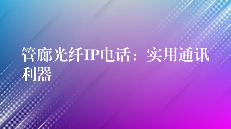  管廊光纤IP电话：实用通讯利器