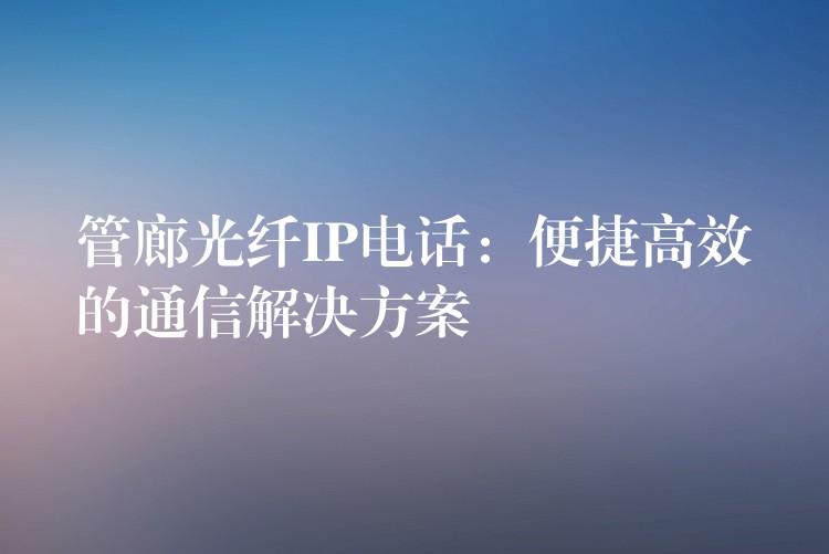 管廊光纤IP电话：便捷高效的通信解决方案