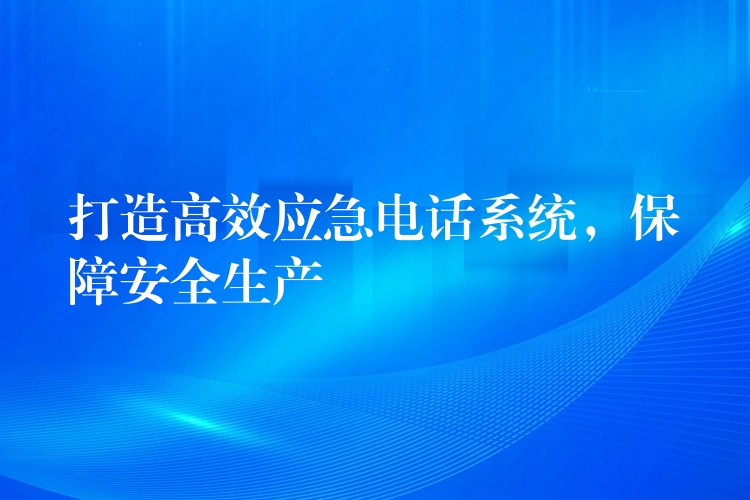  打造高效应急电话系统，保障安全生产