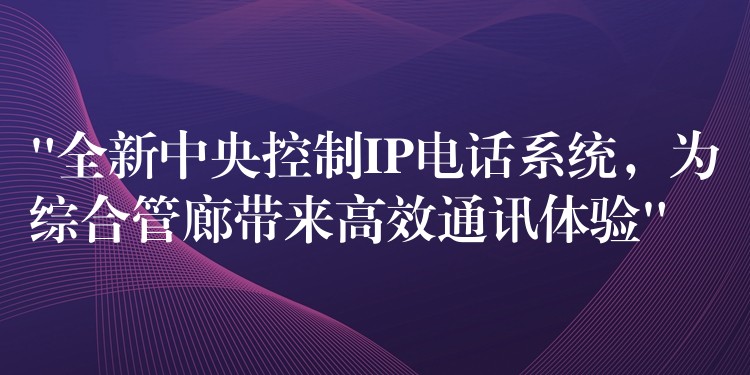 “全新中央控制IP电话系统，为综合管廊带来高效通讯体验”