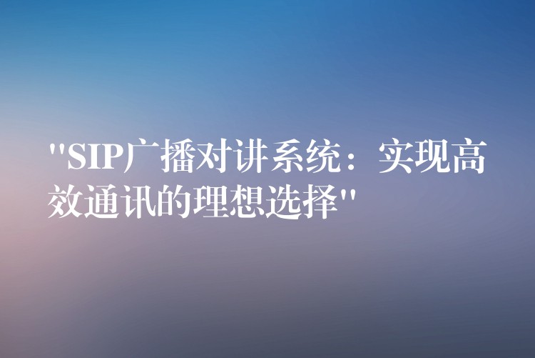 “SIP广播对讲系统：实现高效通讯的理想选择”