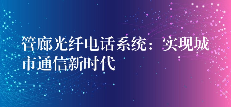  管廊光纤电话系统：实现城市通信新时代