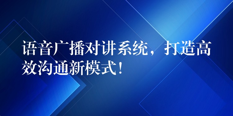  语音广播对讲系统，打造高效沟通新模式！