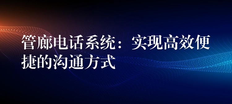 管廊电话系统：实现高效便捷的沟通方式