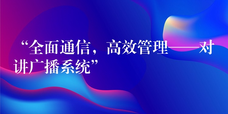  “全面通信，高效管理——对讲广播系统”