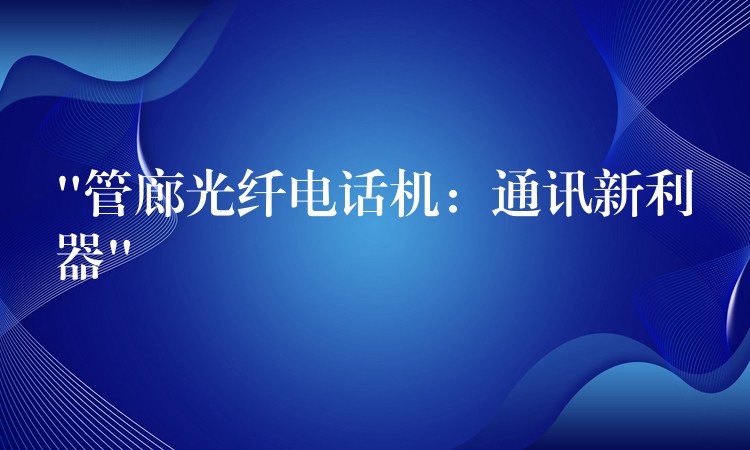  “管廊光纤电话机：通讯新利器”