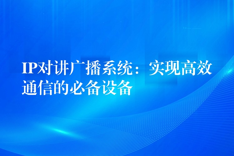 IP对讲广播系统：实现高效通信的必备设备