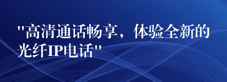 “高清通话畅享，体验全新的光纤IP电话”