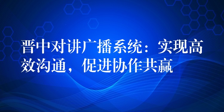  晋中对讲广播系统：实现高效沟通，促进协作共赢