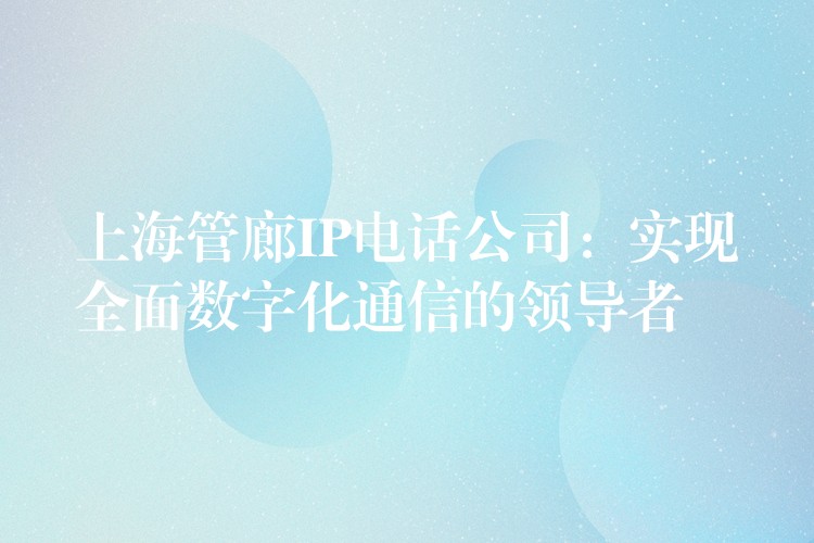  上海管廊IP电话公司：实现全面数字化通信的领导者