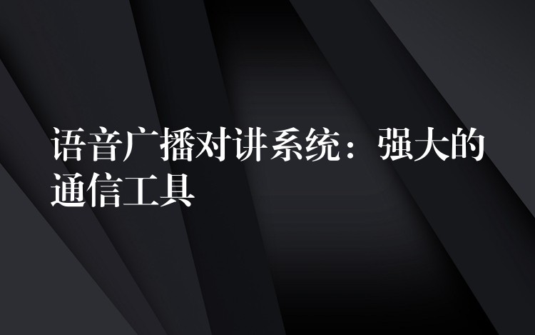  语音广播对讲系统：强大的通信工具