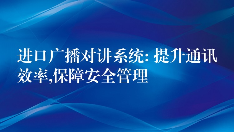  进口广播对讲系统: 提升通讯效率,保障安全管理