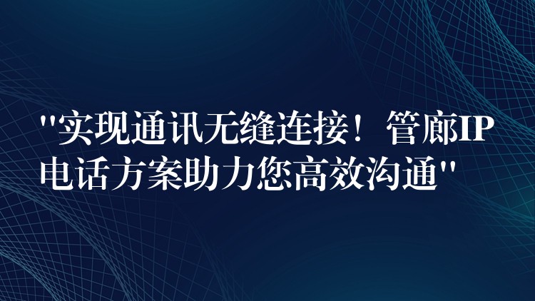  “实现通讯无缝连接！管廊IP电话方案助力您高效沟通”