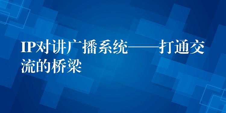 IP对讲广播系统——打通交流的桥梁