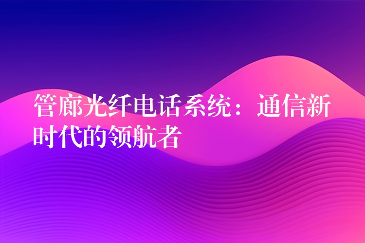  管廊光纤电话系统：通信新时代的领航者