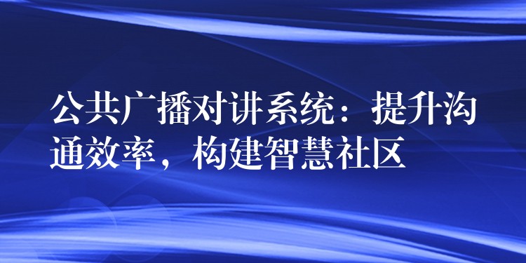 公共广播对讲系统：提升沟通效率，构建智慧社区